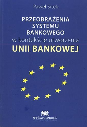 Okładka książki Przeobrażenia systemu bankowego w kontekście utworzenia unii bankowej / Paweł Sitek.