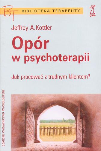 Okładka książki Opór w psychoterapii : jak pracować z trudnym klientem? / Jeffrey A. Kottler ; tł. Anna Rozwadowska.
