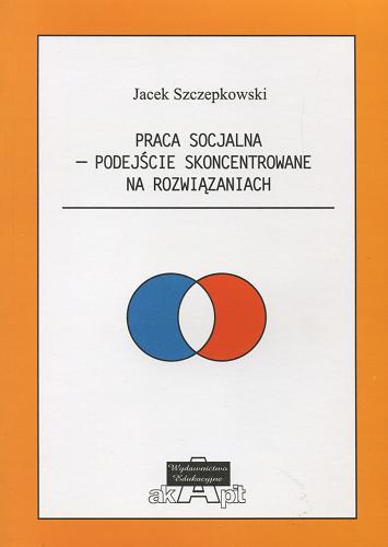 Okładka książki Praca socjalna : Podejście Skoncentrowane na Rozwiązaniach / Jacek Szczepkowski.