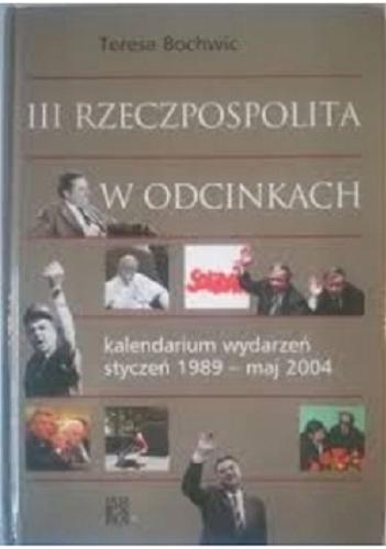 Okładka książki III Rzeczpospolita w odcinkach : kalendarium wydarzeń styczeń 1989 - maj 2004 / Teresa Bochwic.