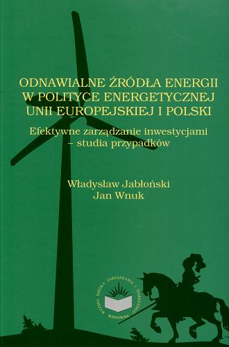 Okładka książki Odnawialne źródła energii w polityce energetycznej Unii Europejskiej i Polski : efektywne zarządzanie inwestycjami - studia przypadków / Władysław Jabłoński, Jan Wnuk.