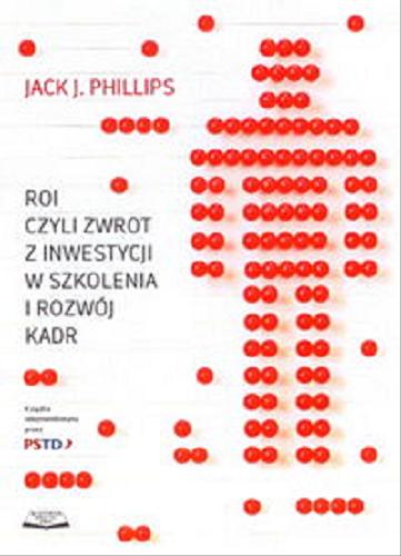Okładka książki ROI czyli Zwrot z inwestycji w szkolenia i rozwój kadr / Jack J. Phillips ; tł. Michał Warchała.