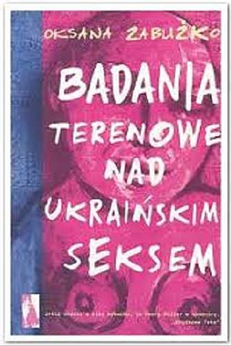 Okładka książki Badania terenowe nad ukraińskim seksem / Oksana Zabużko ; przeł. Katarzyna Kotyńska.