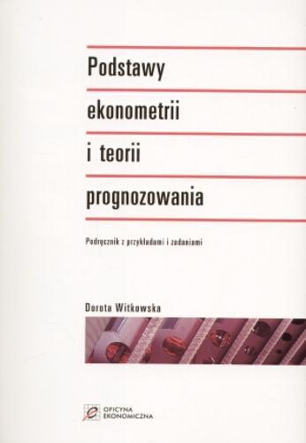 Okładka książki Podstawy ekonometrii i teorii prognozowania : podręcznik z przykładami i zadaniami / Dorota Witkowska.
