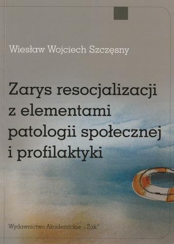 Okładka książki Zarys resocjalizacji z elementami patologii społecznej i profilaktyki / Wiesław Wojciech Szczęsny.