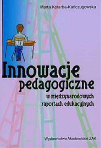 Okładka książki Innowacje pedagogiczne w międzynarodowych raportach edukacyjnych / Marta Kotarba-Kańczugowska.