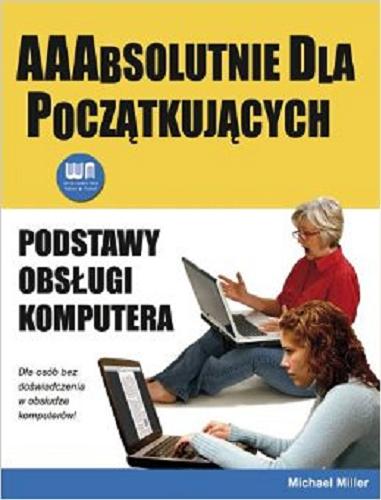 Okładka książki Podstawy obsługi komputera. AAAbsolutnie dla początkujących / Michael Miller ; tłumaczenie Anna Kamińska.
