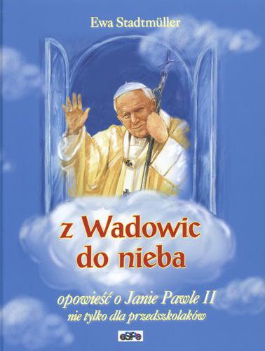 Okładka książki Z Wadowic do nieba :opowieść o Janie Pawle II : nie tylko dla przedszkolaków / Ewa Stadtmüller ; il. Piotr Warisch.