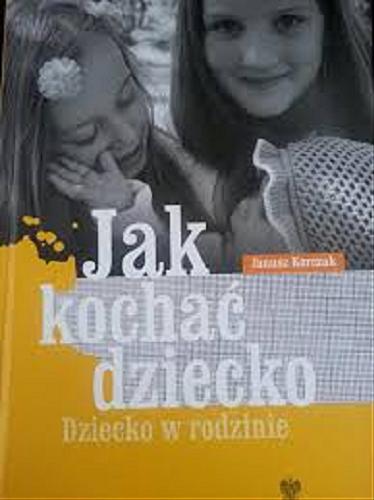 Okładka książki Jak kochać dziecko : dziecko w rodzinie / Janusz Korczak ; [oprac. Elżbieta Cichy].