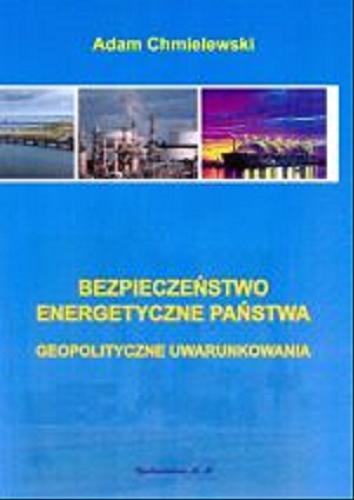 Okładka książki Bezpieczeństwo energetyczne państwa : geopolityczne uwarunkowania / Adam Chmielewski.