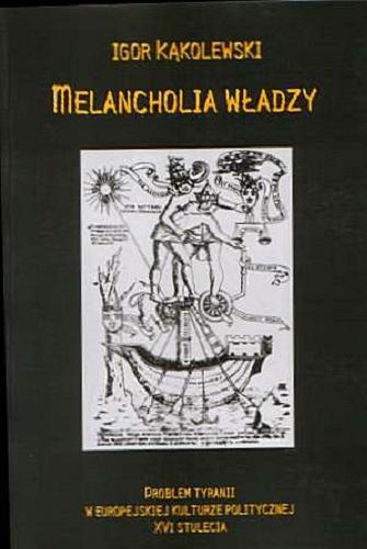 Okładka książki Melancholia władzy ;  problem tyranii w europejskiej kulturze politycznej XVI stolecia / Igor Kąkolewski.