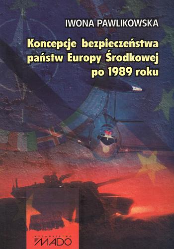 Okładka książki Koncepcje bezpieczeństwa państw Europy Środkowej po 1989 roku / Iwona Pawlikowska.