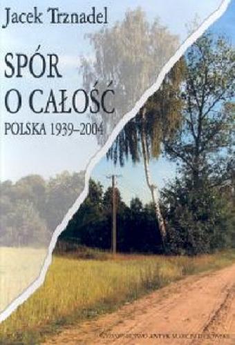 Okładka książki Spór o całość : Polska 1939-2004 / Jacek Trznadel.