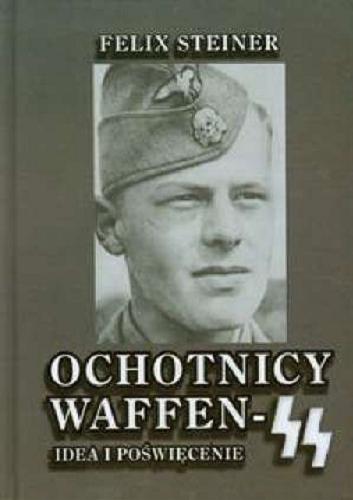 Okładka książki Ochotnicy Waffen-SS : idea i poświęcenie / Felix Steiner ; tł. Marek Murawski.