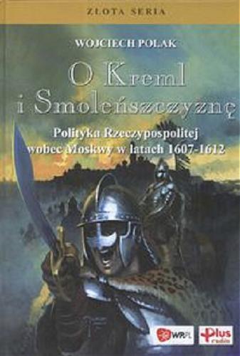 Okładka książki O Kreml i Smoleńszczyznę :  polityka Rzeczypospolitej wobec Moskwy w latach 1607-1612 / Wojciech Polak.