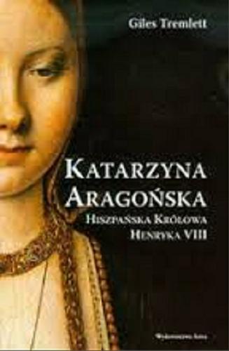 Okładka książki Katarzyna Aragońska : hiszpańska królowa Henryka VIII / Giles Tremlett ; przełożyła Emilia Skowrońska.