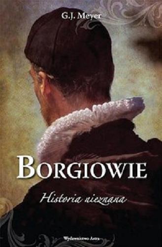 Okładka książki Borgiowie : historia nieznana / G. J. Meyer ; przełożyła Edyta Stępkowska.