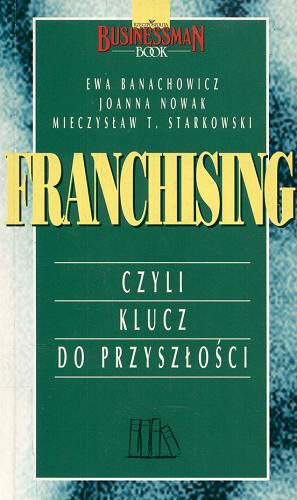 Okładka książki Franchising czyli klucz do przyszłości / Ewa Banachowicz ; Jolanta Nowak ; Mieczysław T. Starkowski.