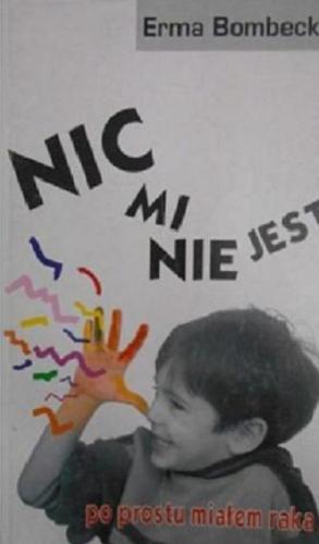 Okładka książki Nic mi nie jest, po prostu miałem raka : o dzieciach, które przeżyły nowotwory / Erma Bombeck ; [przekład Małgorzata Koraszewska].