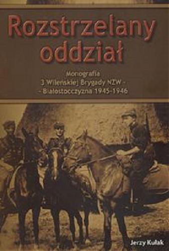 Okładka książki Rozstrzelany Oddział :  monografia 3 Wileńskiej Brygady NZW Białostocczyzna, 1945-1946 / Jerzy Kułak.