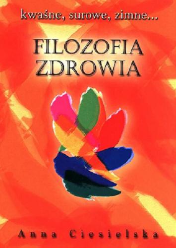Okładka książki Filozofia zdrowia : kwaśne, surowe, zimne... / Anna Ciesielska.