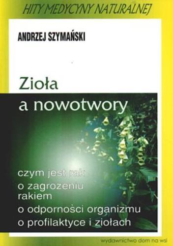Okładka książki Zioła a nowotwory :czym jest rak, o zagrożeniu rakiem, o odporności organizmu, o profilaktyce i ziołach / Andrzej Szymański.