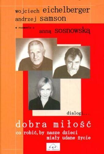 Okładka książki Dobra miłość : co robić, by nasze dzieci miały udane życie / Wojciech Eichelberger, Andrzej Samson w rozmowie z Anną Sosnowską.