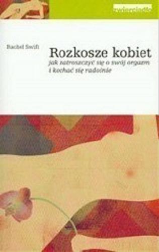 Okładka książki Rozkosze kobiet : jak zatroszczyć się o swój orgazm i kochać się radośnie / Rachel Swift ; tł. Zofia Radosławska.