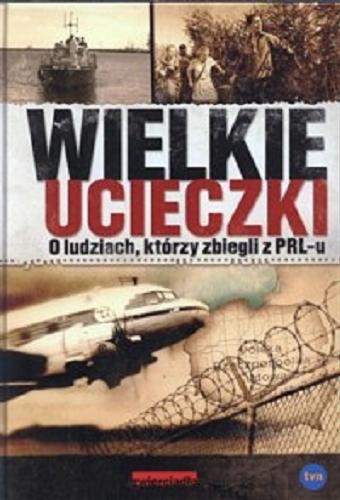 Okładka książki Wielkie ucieczki : o ludziach, którzy zbiegli z PRL-u / Jerzy Skoczylas, Wojciech Lada.