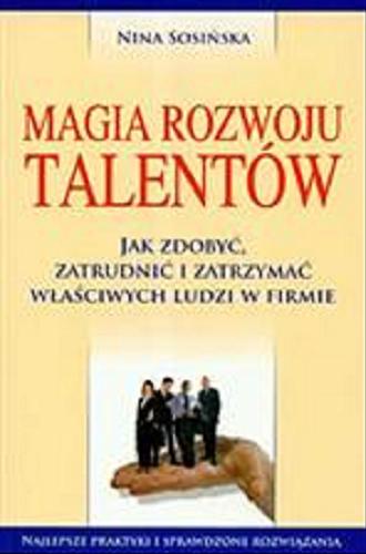Okładka książki Magia rozwoju talentów : jak zdobyć, zatrudnić i zatrzymać właściwych ludzi w firmie / Nina Sosińska.