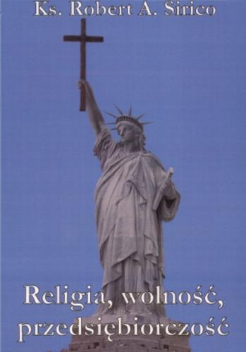 Okładka książki Religia, wolność, przedsiębiorczość : (eseje wybrane) / Robert A. Sirico ; przełożyli Agnieszka Łaska i Jerzy Nikiporczyk.