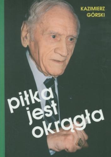 Okładka książki Piłka jest okrągła / Kazimierz Górski ; [współaut. Paweł Zarzeczny ; wstęp Tomasz Lis].