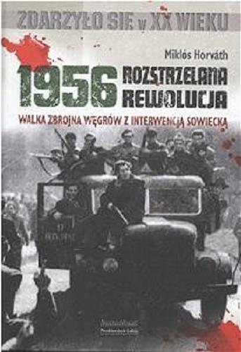 Okładka książki 1956 - rozstrzelana rewolucja :  walka zbrojna Węgrów z interwencją sowiecką / Miklós Horvath ; tł. Marcin Sowa.