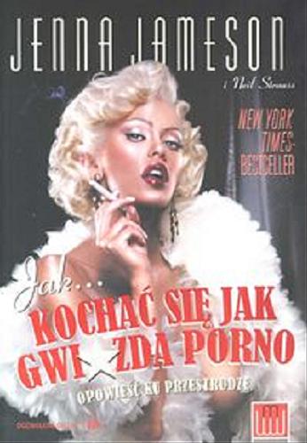 Okładka książki Jak... kochać się jak gwiazda porno : opowieść ku przestrodze / Jenna Jameson [pseudonim] i Neil Strauss ; przekład Magdalena Konopa.