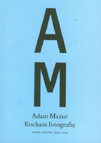 Okładka książki Kocham fotografię : wybór tekstów 1999-2009 / Adam Mazur.