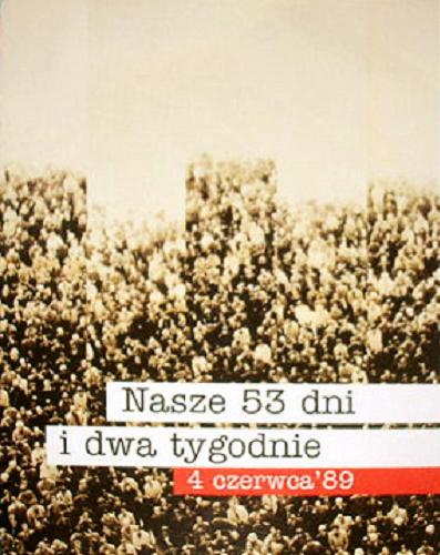 Okładka książki Nasze 53 dni i dwa tygodnie : 4 czerwca` 89 / red. Iwona Śledzińska-Katarasińska, Maria Sondej ; oprac. graf. Piotr Michalak.
