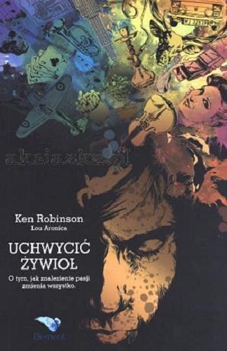 Okładka książki Uchwycić Żywioł : o tym, jak znalezienie pasji zmienia wszystko / Ken Robinson [oraz] Lou Aronica ; przeł. Aleksander Baj.