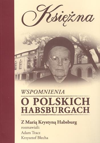 Okładka książki Księżna : wspomnienia o polskich Habsburgach / z Marią Krystyną Habsburg rozmawiali Adam Tracz, Krzysztof Błecha.