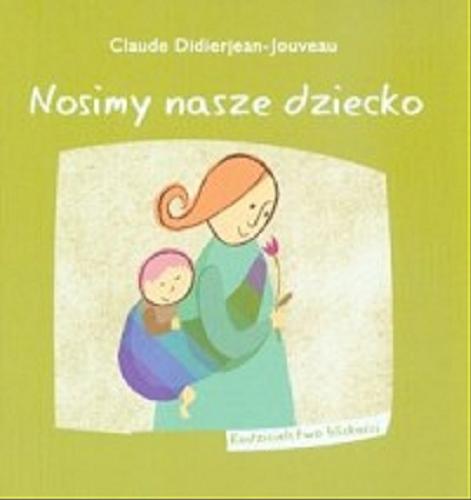 Okładka książki Nosimy nasze dziecko / Claude Didierjean-Jouveau ; tłumaczenie [z francuskiego] Agnieszka Świrniak.