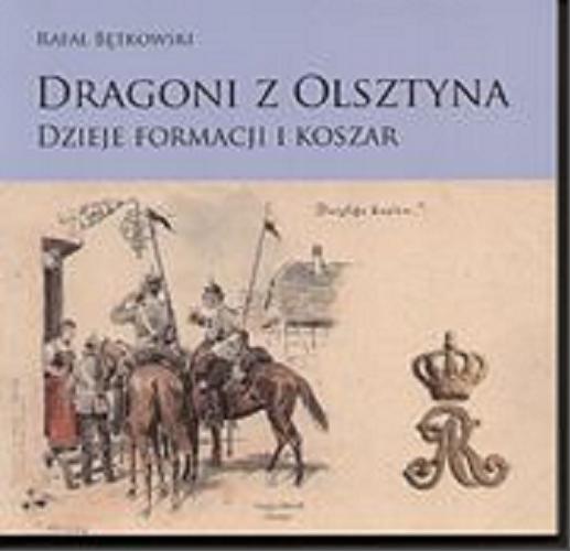 Okładka książki Dragoni z Olsztyna : dzieje formacji i koszar / Rafał Bętkowski.