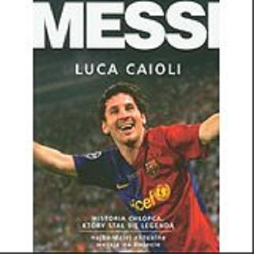 Okładka książki Messi : historia chłopca, który stał się legendą / Luca Caioli ; tłumaczenie Barbara Bardadyn.