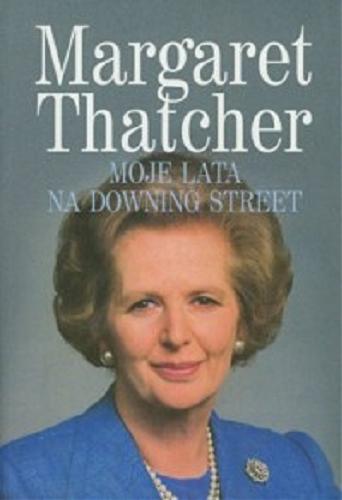 Okładka książki Moje lata na Downing Street / Margaret Thatcher ; [tłumaczenie Anna Kościukiewicz, Katarzyna Michalska, Joanna Pacuła].