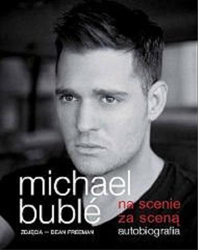 Okładka książki Na scenie, za sceną : autobiografia / Michael Buble ; zdjęcia Dean Freeman ; tłumaczenie Anna Bezpiańska-Oglęcka.
