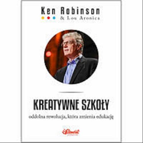 Okładka książki Kreatywne szkoły : oddolna rewolucja, która zmienia edukację / Ken Robinson, Lou Aronica ; przeł. Aleksander Baj.
