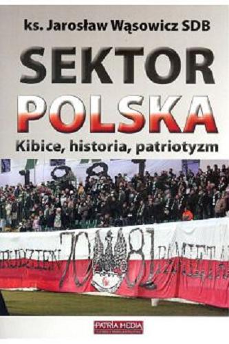 Okładka książki Sektor Polska : kibice, historia, patriotyzm / Jarosław Wąsowicz ; [wybór i opracowanie Adam Chmielecki, Jarosław Wąsowicz].