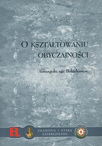 Okładka książki O kształtowaniu obyczajności / Abbasgułu aga Bakichanow ; [przełożył Stanisław Filipczak ; odpowiedzialny za publikację: Samir Rzayev] .