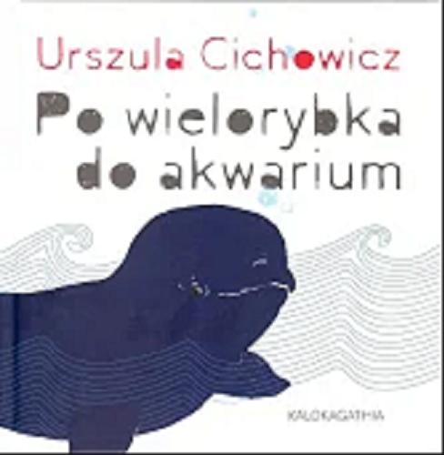 Okładka książki Po wielorybka do akwarium / Urszula Cichowicz ; [ilustracje Urszula Cichowicz, Maja Chmura].