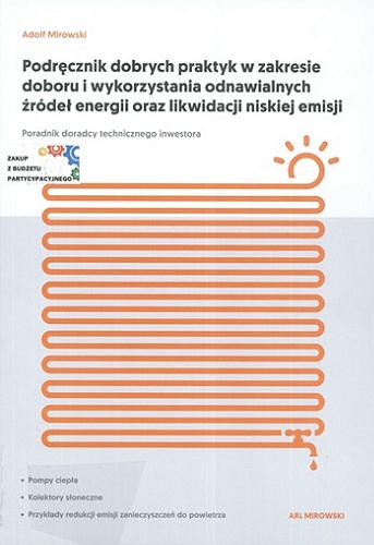 Okładka książki Podręcznik dobrych praktyk w zakresie doboru i wykorzystania odnawialnych źródeł energii oraz likwidacji niskiej emisji : poradnik doradcy technicznego inwestora / Adolf Mirowski.