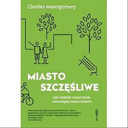 Okładka książki Miasto szczęśliwe : jak zmienić nasze życie, zmieniając nasze miasta / Charles Montgomery ; przełożył Tomasz Tesznar.