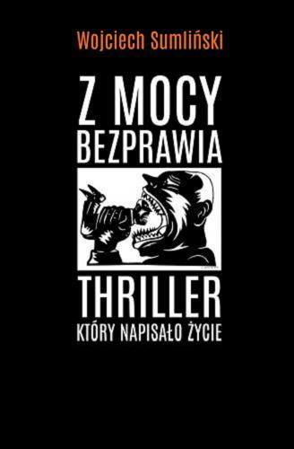 Okładka książki Z mocy bezprawia : thriller, który napisało życie / Wojciech Sumliński ; opracowanie części dokumentalnej Marek Wasiluk.